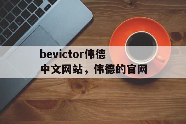 bevictor伟德中文网站，伟德的官网