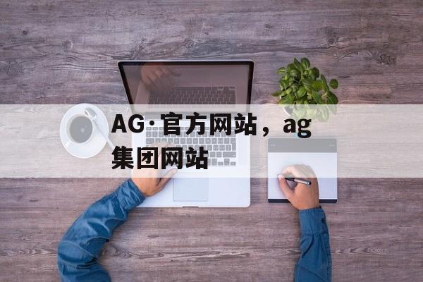 AG·官方网站，ag集团网站