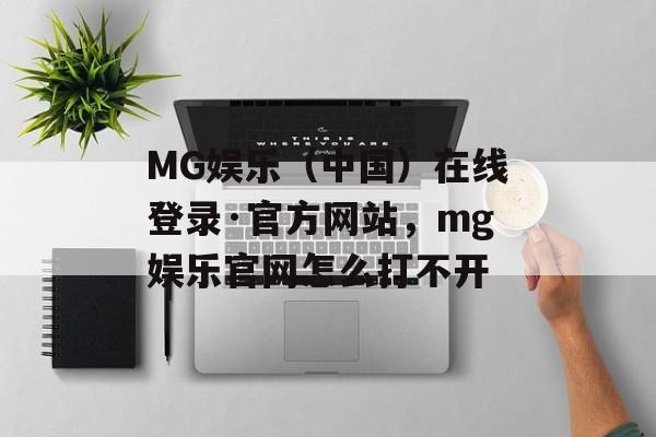 MG娱乐（中国）在线登录·官方网站，mg娱乐官网怎么打不开