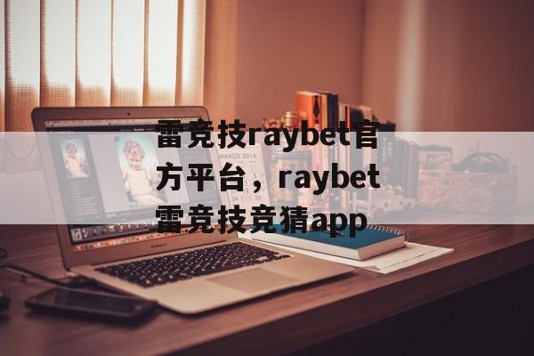 雷竞技raybet官方平台，raybet雷竞技竞猜app