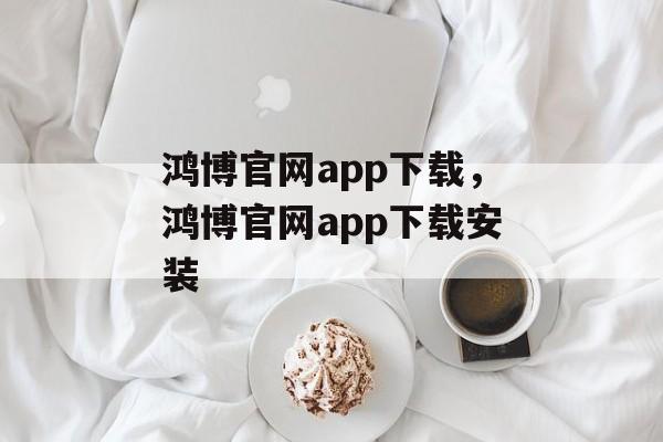 鸿博官网app下载，鸿博官网app下载安装