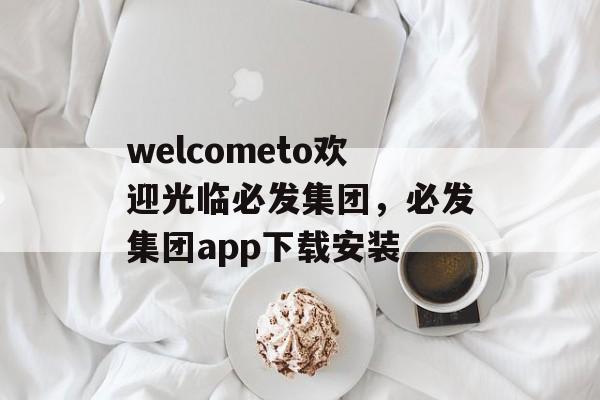 welcometo欢迎光临必发集团，必发集团app下载安装