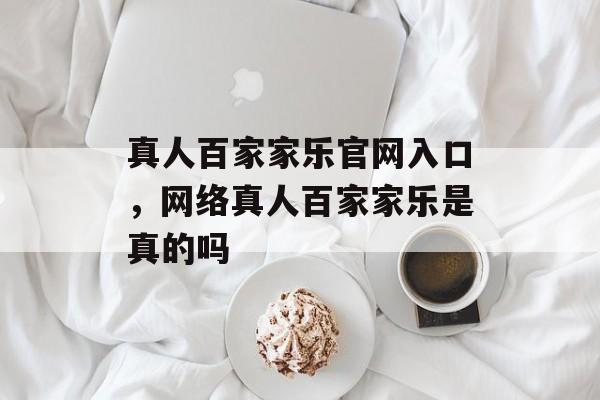 真人百家家乐官网入口，网络真人百家家乐是真的吗