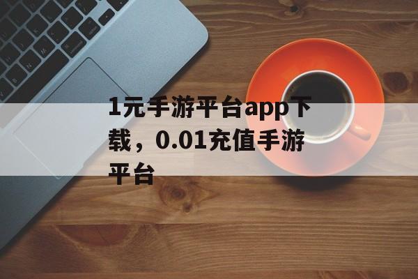 1元手游平台app下载，0.01充值手游平台