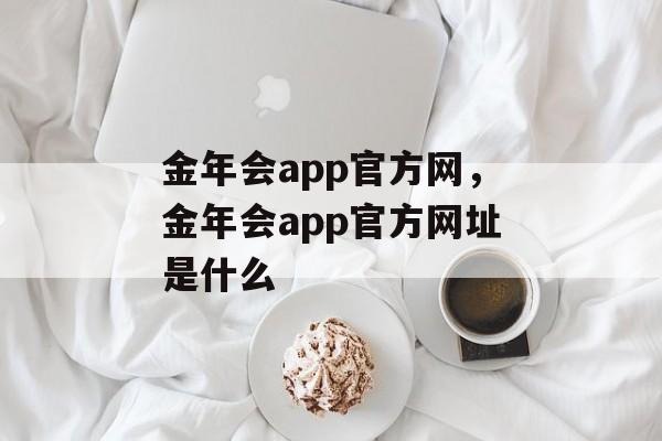 金年会app官方网，金年会app官方网址是什么